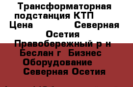 Трансформаторная подстанция КТП 250 › Цена ­ 50 000 - Северная Осетия, Правобережный р-н, Беслан г. Бизнес » Оборудование   . Северная Осетия